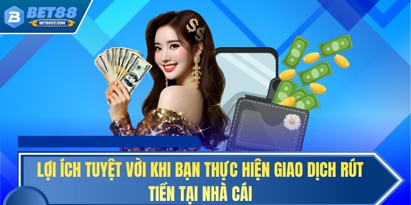 Lợi ích tuyệt vời khi bạn thực hiện giao dịch rút tiền tại nhà cái
