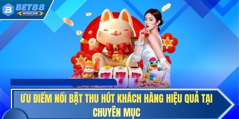 Ưu điểm nổi bật thu hút khách hàng hiệu quả tại chuyên mục